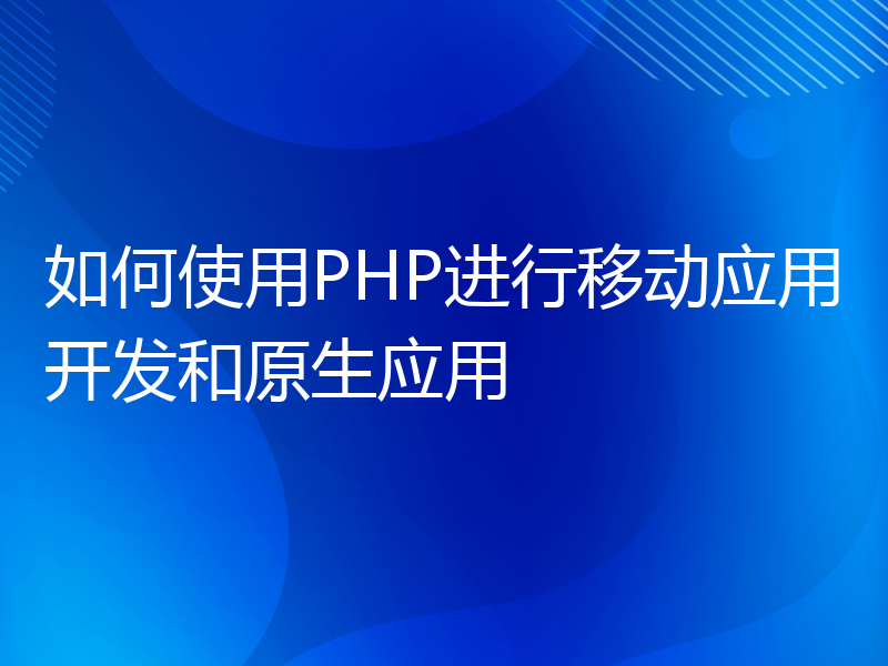 如何使用PHP进行移动应用开发和原生应用