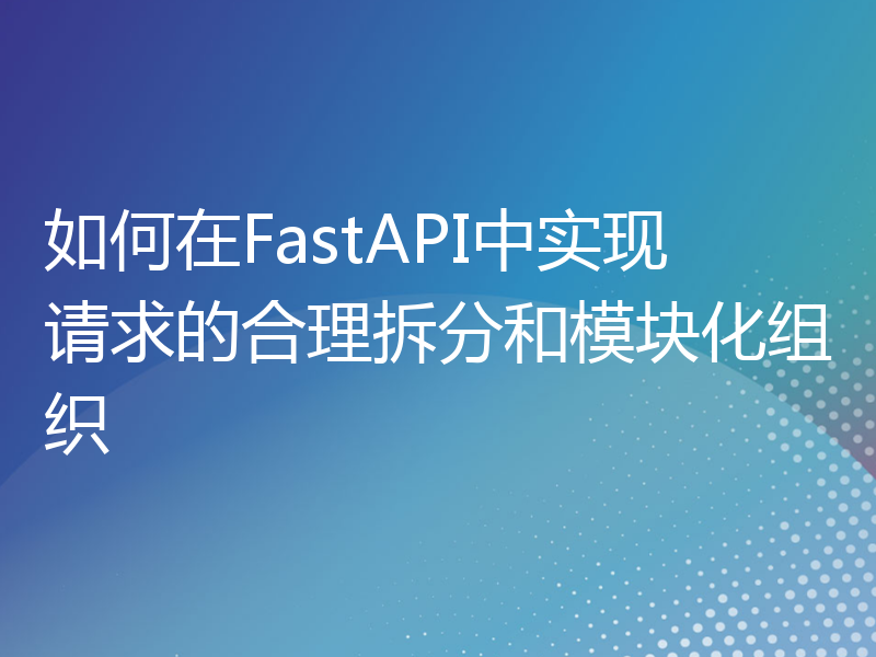 如何在FastAPI中实现请求的合理拆分和模块化组织