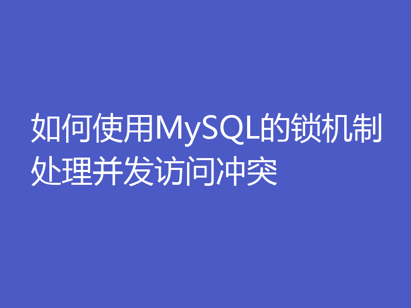 如何使用MySQL的锁机制处理并发访问冲突