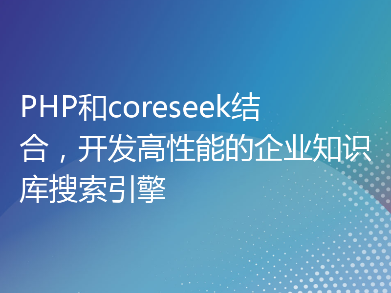 PHP和coreseek结合，开发高性能的企业知识库搜索引擎