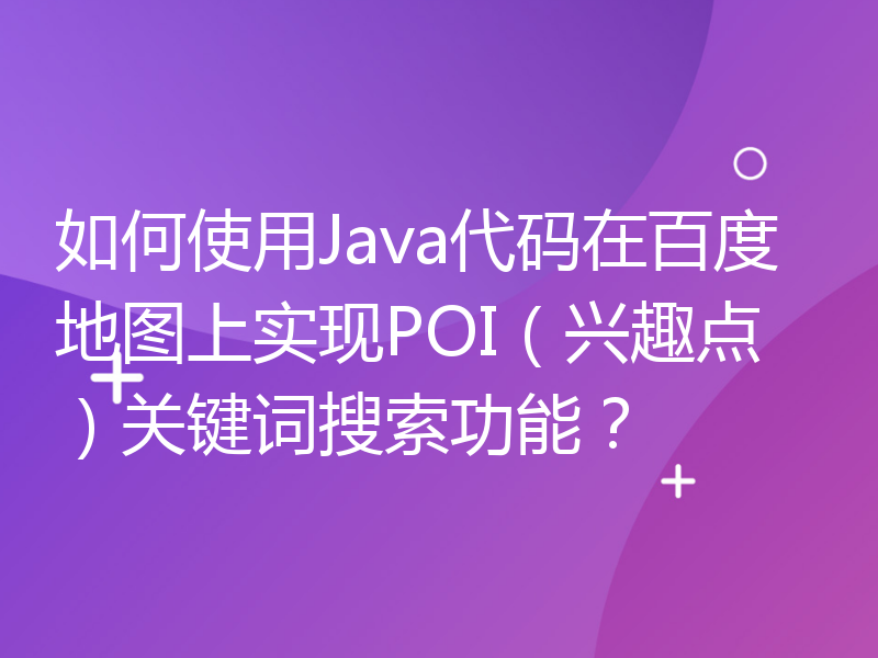 如何使用Java代码在百度地图上实现POI（兴趣点）关键词搜索功能？