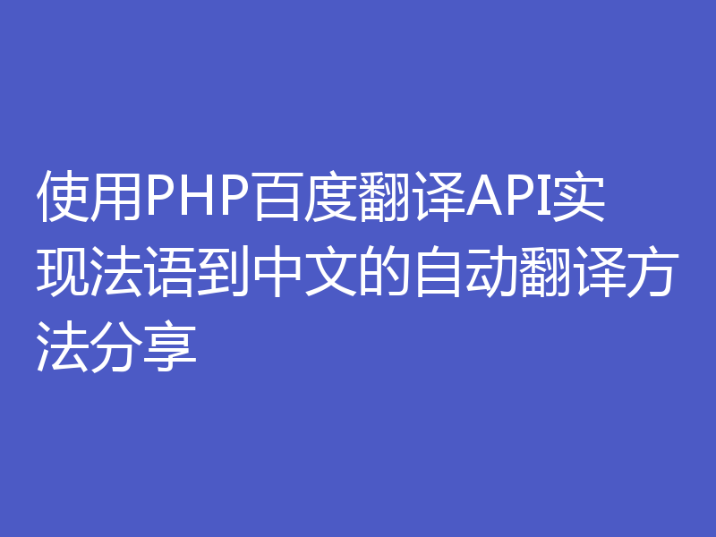 使用PHP百度翻译API实现法语到中文的自动翻译方法分享