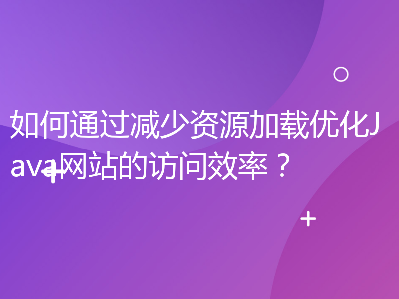 如何通过减少资源加载优化Java网站的访问效率？