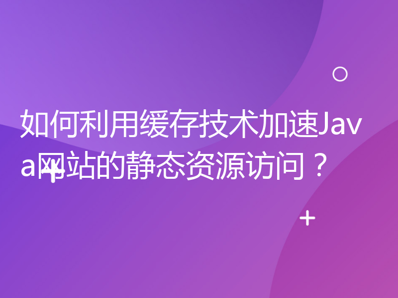 如何利用缓存技术加速Java网站的静态资源访问？