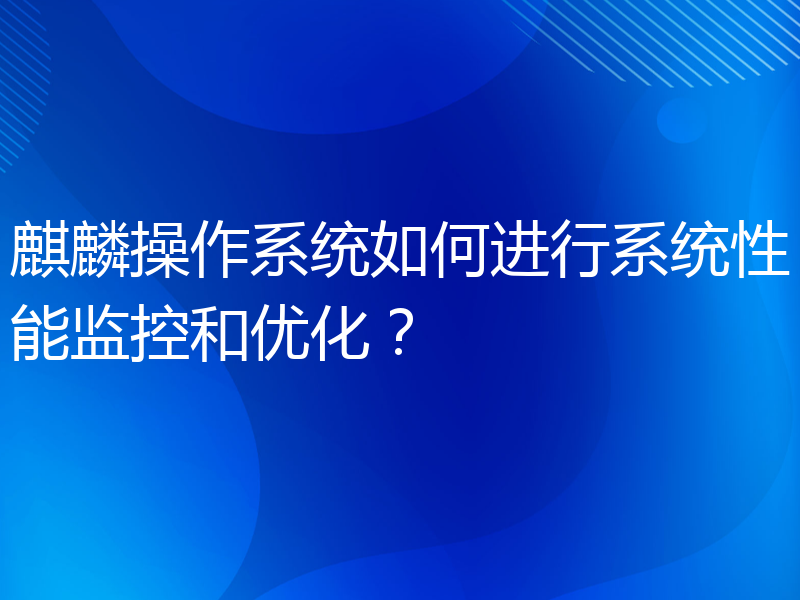 麒麟操作系统如何进行系统性能监控和优化？