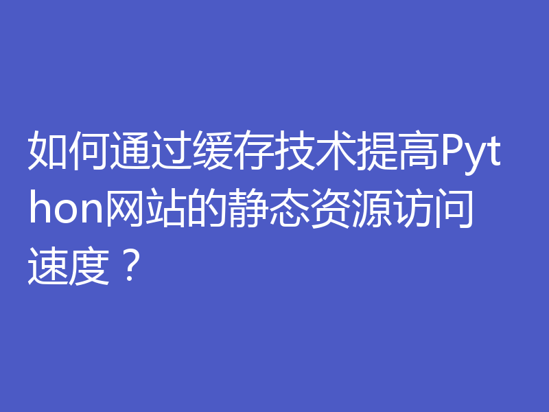 如何通过缓存技术提高Python网站的静态资源访问速度？