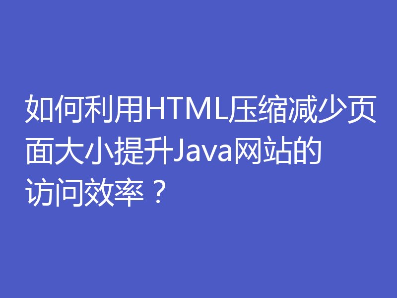 如何利用HTML压缩减少页面大小提升Java网站的访问效率？