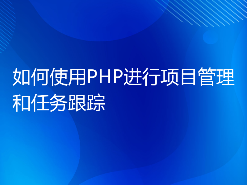 如何使用PHP进行项目管理和任务跟踪