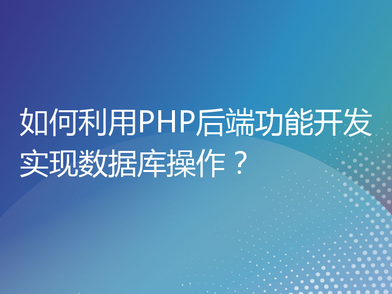 如何利用PHP后端功能开发实现数据库操作？