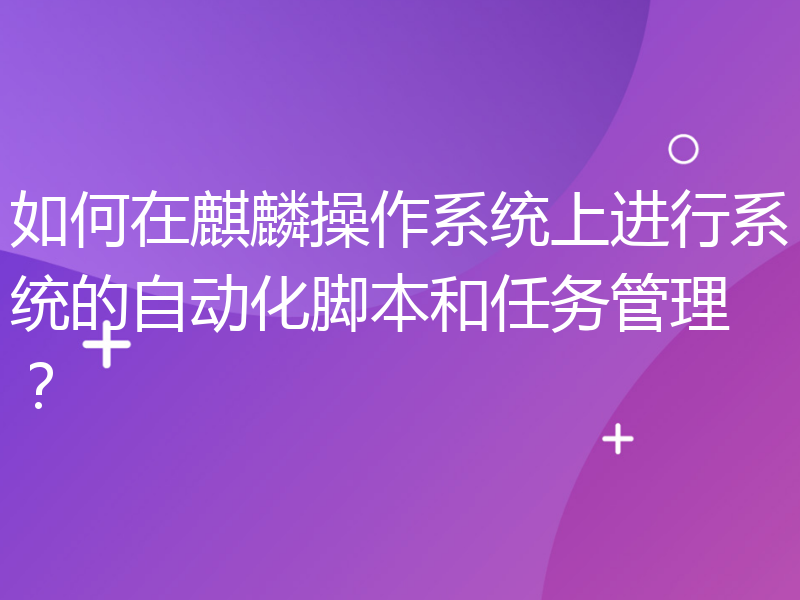 如何在麒麟操作系统上进行系统的自动化脚本和任务管理？