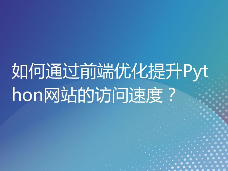 如何通过前端优化提升Python网站的访问速度？