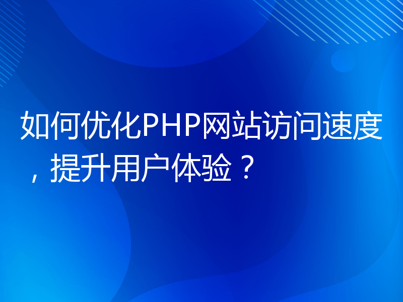 如何优化PHP网站访问速度，提升用户体验？