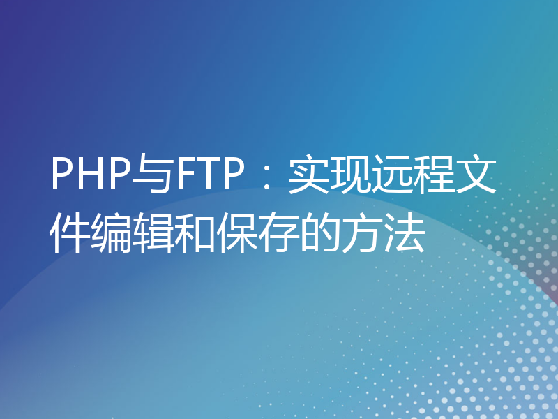 PHP与FTP：实现远程文件编辑和保存的方法