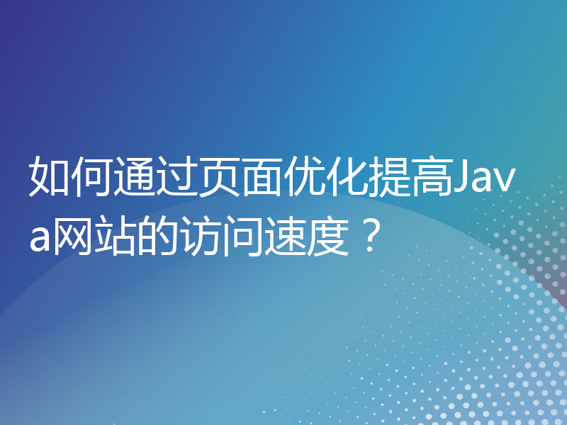 如何通过页面优化提高Java网站的访问速度？