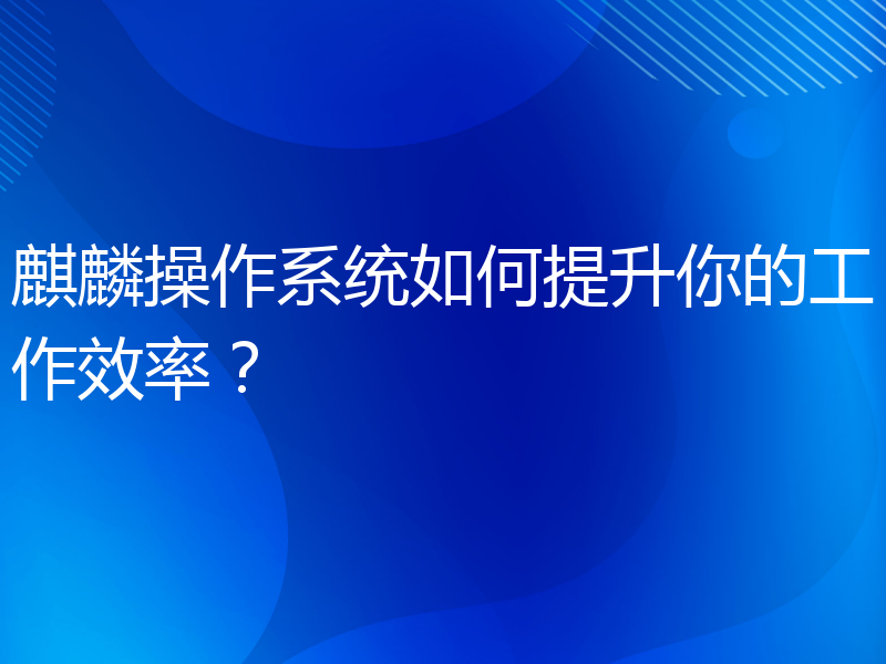 麒麟操作系统如何提升你的工作效率？