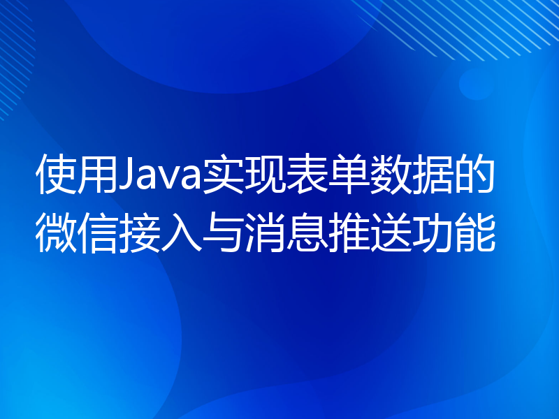 使用Java实现表单数据的微信接入与消息推送功能