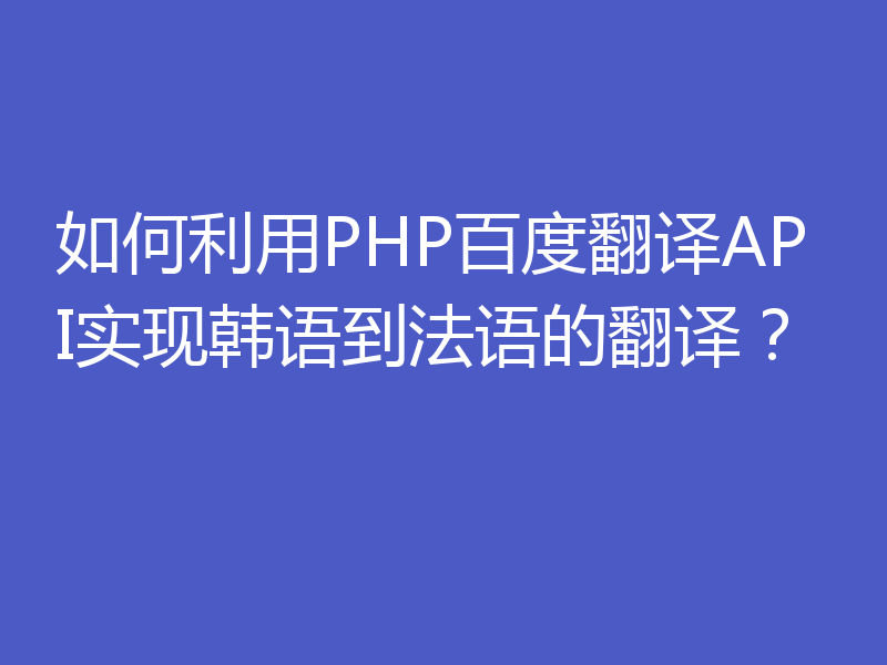 如何利用PHP百度翻译API实现韩语到法语的翻译？