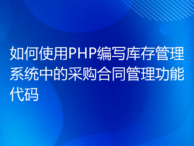 如何使用PHP编写库存管理系统中的采购合同管理功能代码