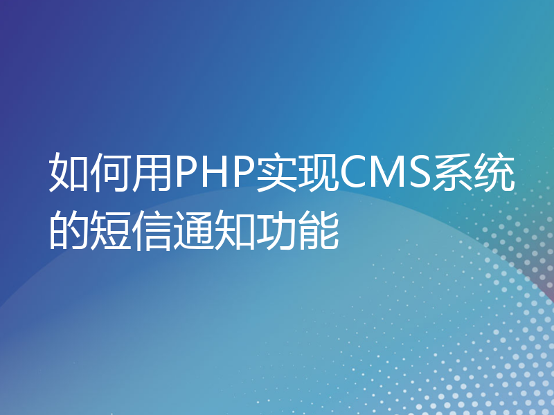 如何用PHP实现CMS系统的短信通知功能