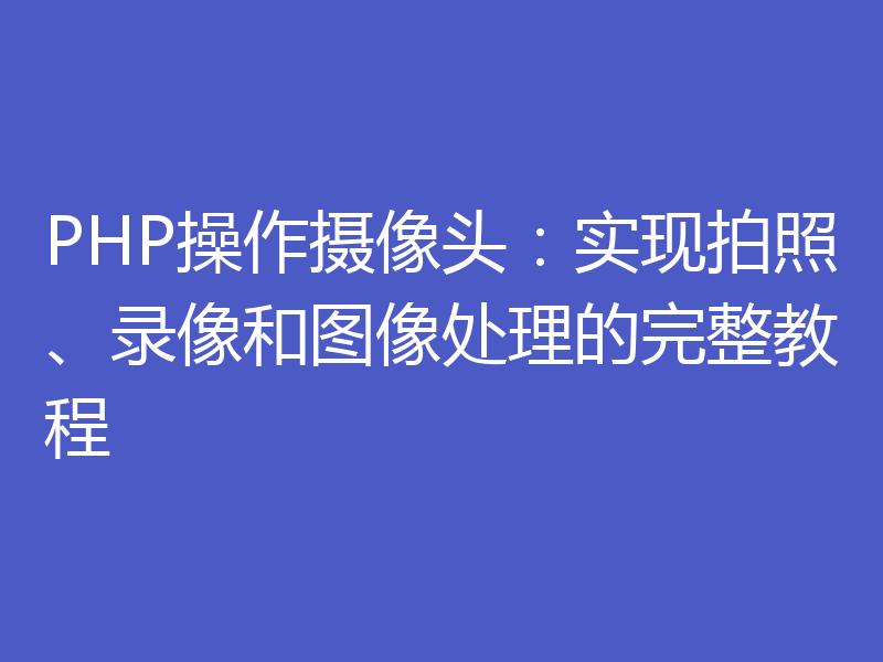 PHP操作摄像头：实现拍照、录像和图像处理的完整教程