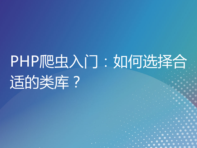 PHP爬虫入门：如何选择合适的类库？