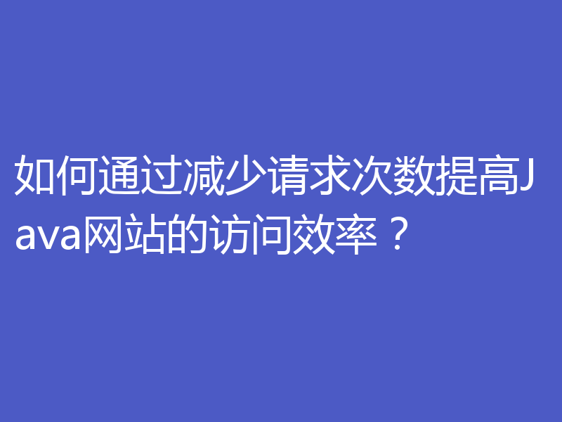 如何通过减少请求次数提高Java网站的访问效率？