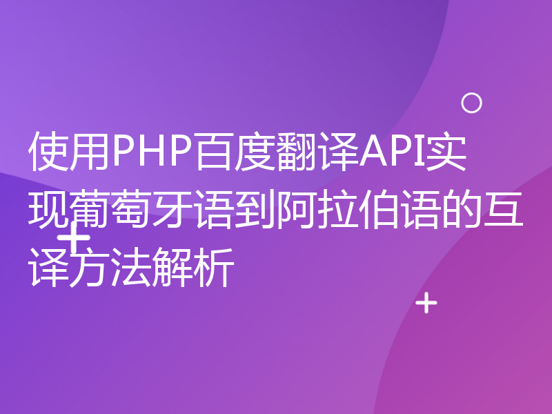 使用PHP百度翻译API实现葡萄牙语到阿拉伯语的互译方法解析