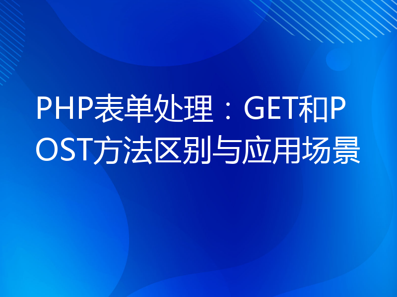 PHP表单处理：GET和POST方法区别与应用场景