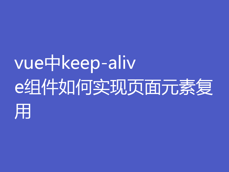 vue中keep-alive组件如何实现页面元素复用