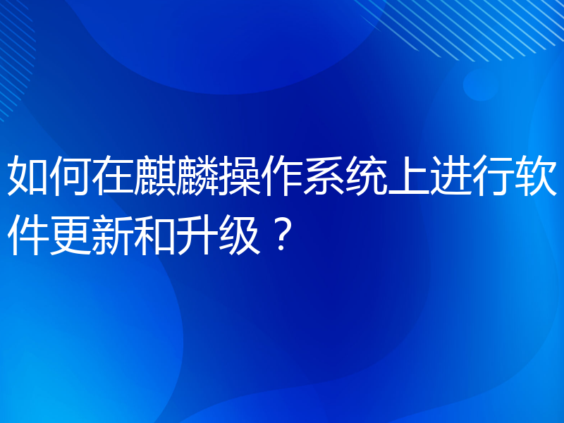 如何在麒麟操作系统上进行软件更新和升级？