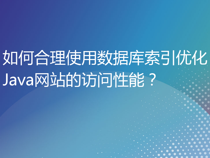 如何合理使用数据库索引优化Java网站的访问性能？