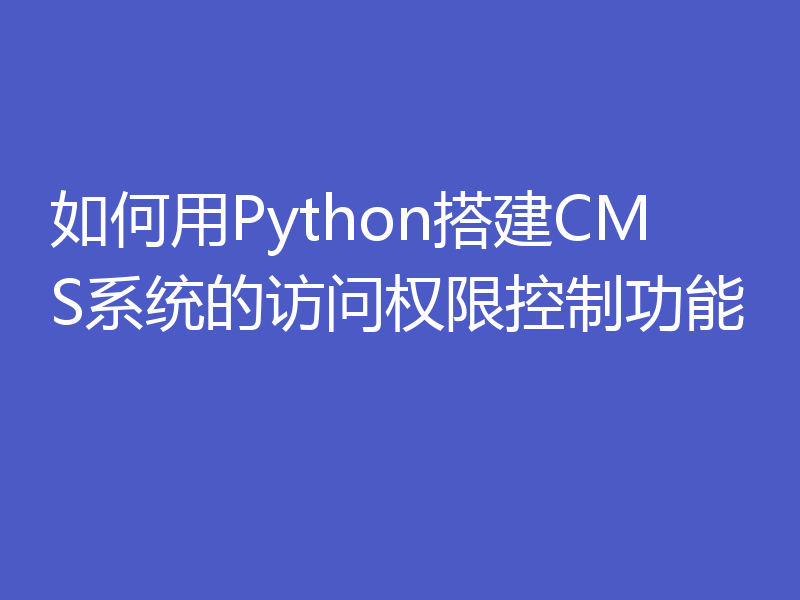 如何用Python搭建CMS系统的访问权限控制功能