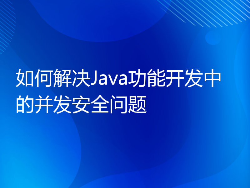 如何解决Java功能开发中的并发安全问题