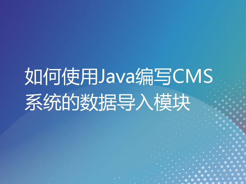 如何使用Java编写CMS系统的数据导入模块