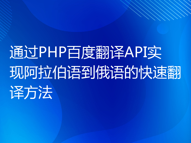 通过PHP百度翻译API实现阿拉伯语到俄语的快速翻译方法