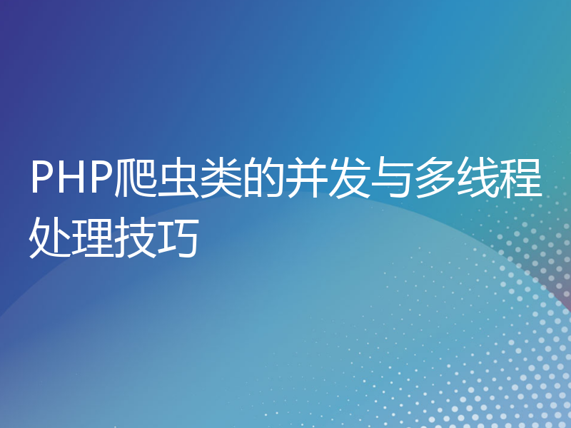 PHP爬虫类的并发与多线程处理技巧