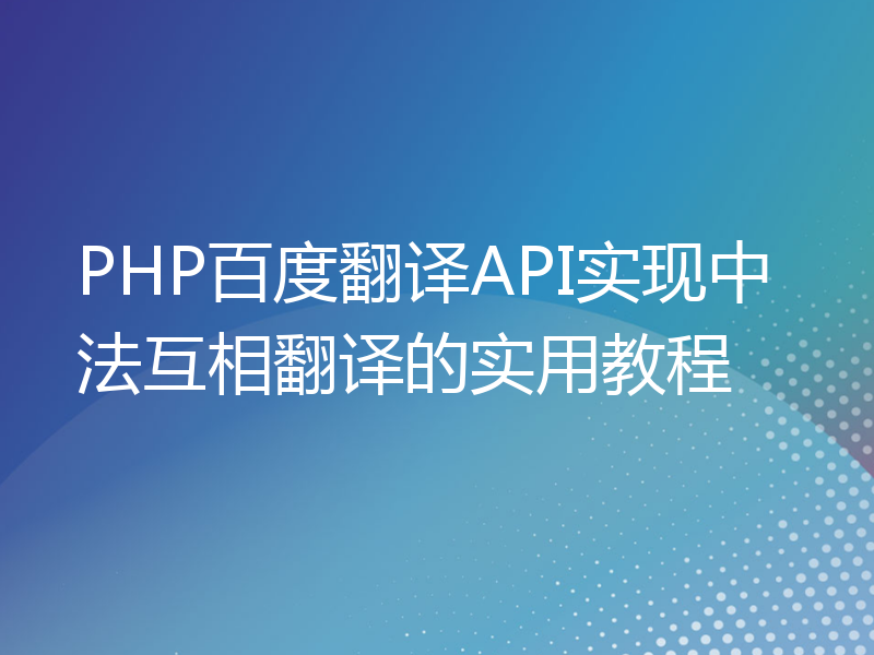 PHP百度翻译API实现中法互相翻译的实用教程