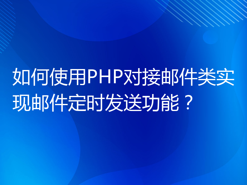 如何使用PHP对接邮件类实现邮件定时发送功能？