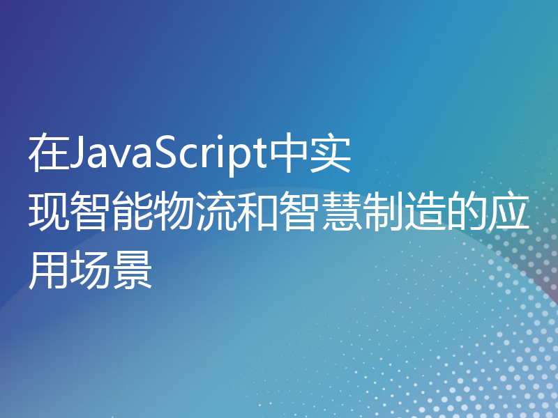 在JavaScript中实现智能物流和智慧制造的应用场景