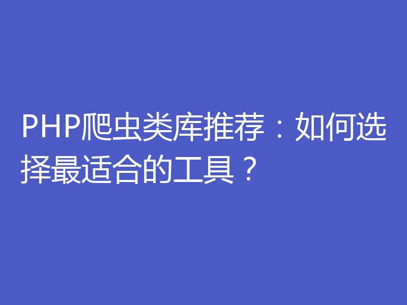 PHP爬虫类库推荐：如何选择最适合的工具？