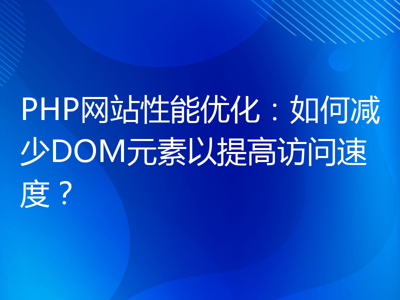 PHP网站性能优化：如何减少DOM元素以提高访问速度？