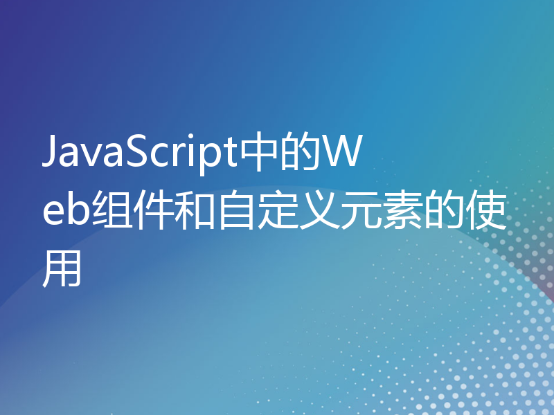 JavaScript中的Web组件和自定义元素的使用