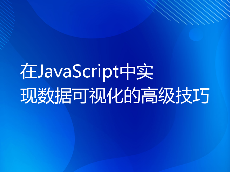 在JavaScript中实现数据可视化的高级技巧