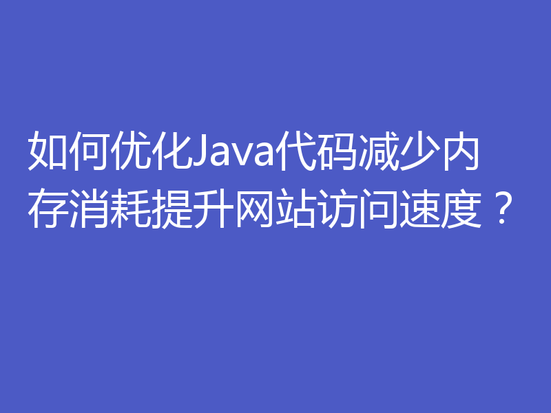 如何优化Java代码减少内存消耗提升网站访问速度？