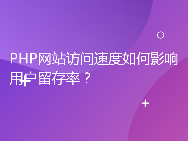 PHP网站访问速度如何影响用户留存率？