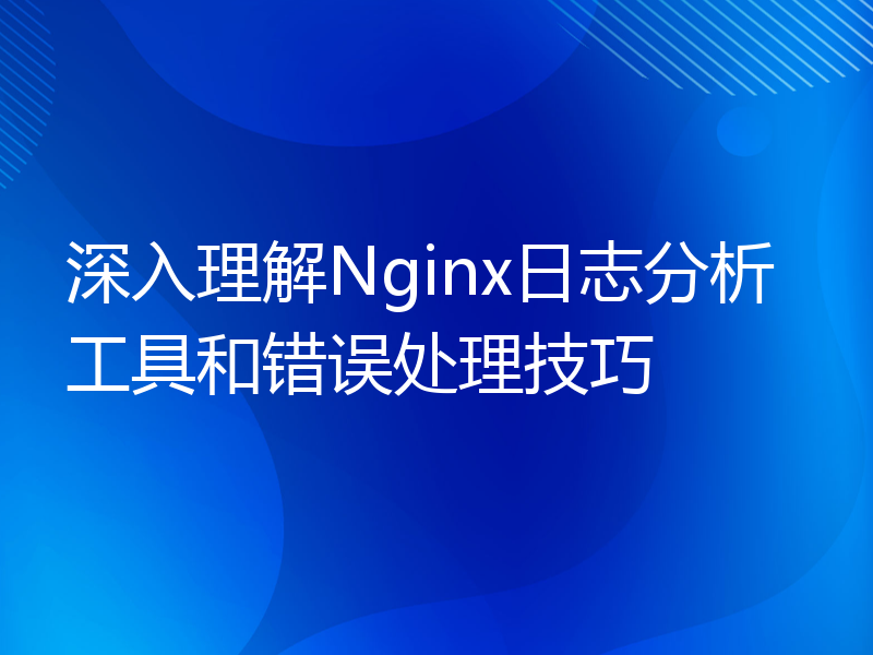 深入理解Nginx日志分析工具和错误处理技巧