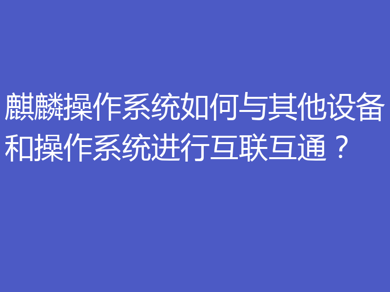 麒麟操作系统如何与其他设备和操作系统进行互联互通？