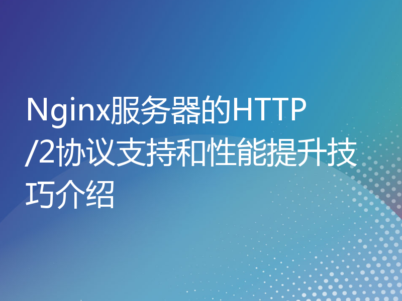 Nginx服务器的HTTP/2协议支持和性能提升技巧介绍