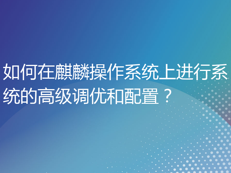 如何在麒麟操作系统上进行系统的高级调优和配置？