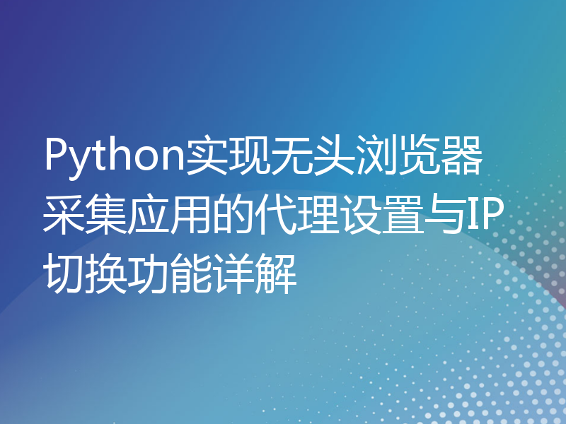 Python实现无头浏览器采集应用的代理设置与IP切换功能详解